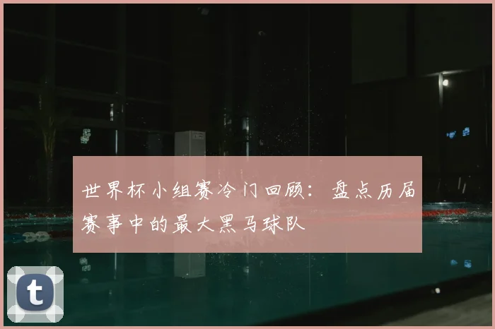 世界杯小组赛冷门回顾：盘点历届赛事中的最大黑马球队
