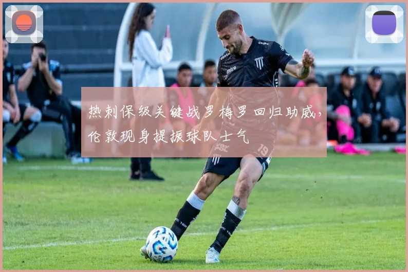 热刺保级关键战罗梅罗回归助威,伦敦现身提振球队士气