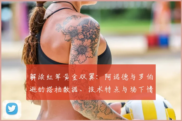 解读红军黄金双翼:阿诺德与罗伯逊的搭档数据、技术特点与场下情谊