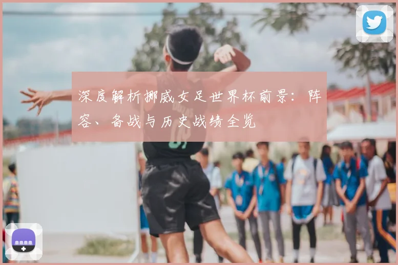 深度解析挪威女足世界杯前景:阵容、备战与历史战绩全览