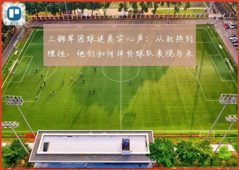三狮军团球迷真实心声:从狂热到理性,他们如何评价球队表现与未来?