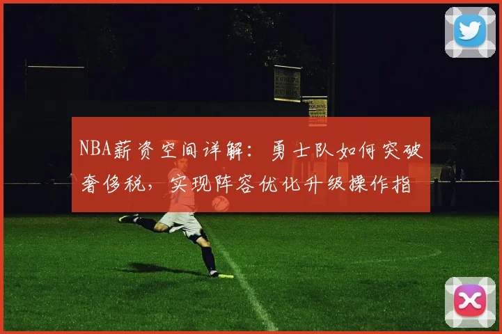 NBA薪资空间详解:勇士队如何突破奢侈税,实现阵容优化升级操作指南
