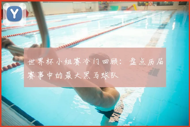 世界杯小组赛冷门回顾：盘点历届赛事中的最大黑马球队