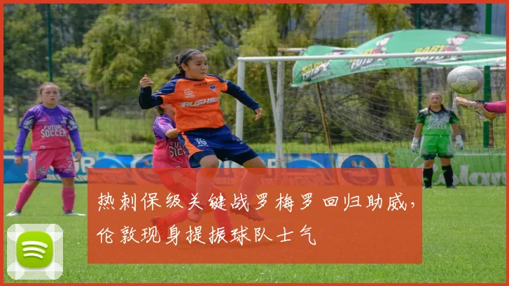 热刺保级关键战罗梅罗回归助威，伦敦现身提振球队士气