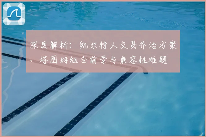 深度解析：凯尔特人交易乔治方案，塔图姆组合前景与兼容性难题