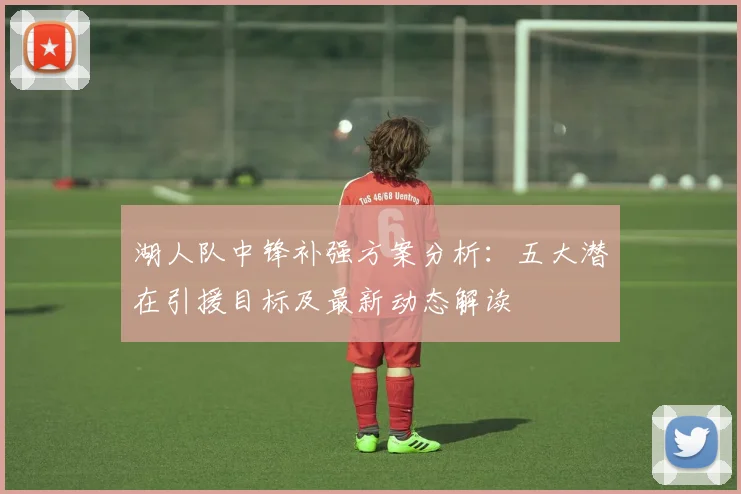 湖人队中锋补强方案分析：五大潜在引援目标及最新动态解读