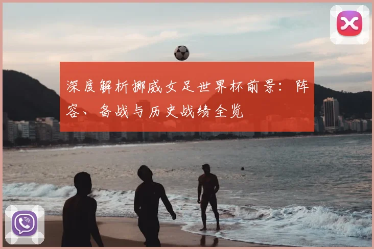 深度解析挪威女足世界杯前景：阵容、备战与历史战绩全览